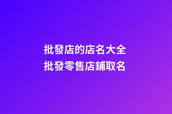 批發店的店名大全 批發零售店鋪取名-第1張-店鋪起名-玄機派